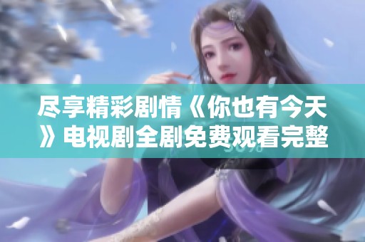 尽享精彩剧情《你也有今天》电视剧全剧免费观看完整版攻略
