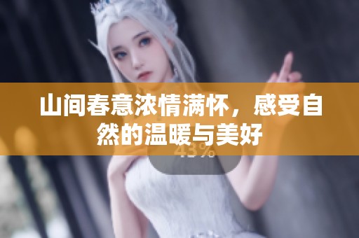 山间春意浓情满怀，感受自然的温暖与美好