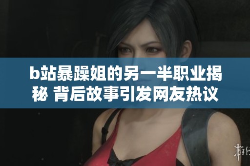 b站暴躁姐的另一半职业揭秘 背后故事引发网友热议