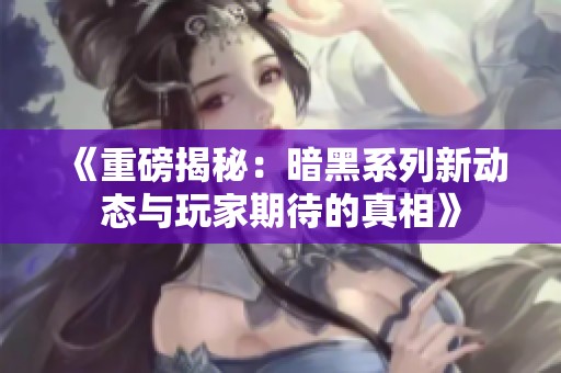 《重磅揭秘：暗黑系列新动态与玩家期待的真相》
