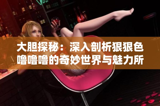 大胆探秘：深入剖析狠狠色噜噜噜的奇妙世界与魅力所在