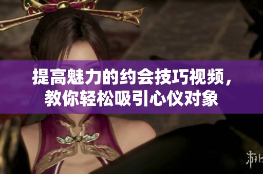 提高魅力的约会技巧视频，教你轻松吸引心仪对象