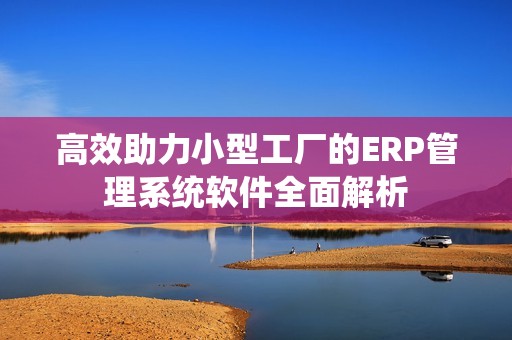 高效助力小型工厂的ERP管理系统软件全面解析