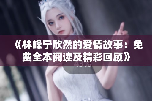 《林峰宁欣然的爱情故事：免费全本阅读及精彩回顾》