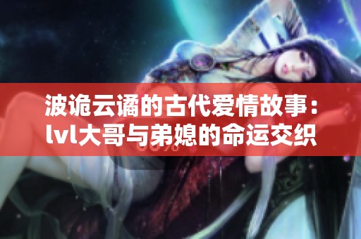 波诡云谲的古代爱情故事：lvl大哥与弟媳的命运交织
