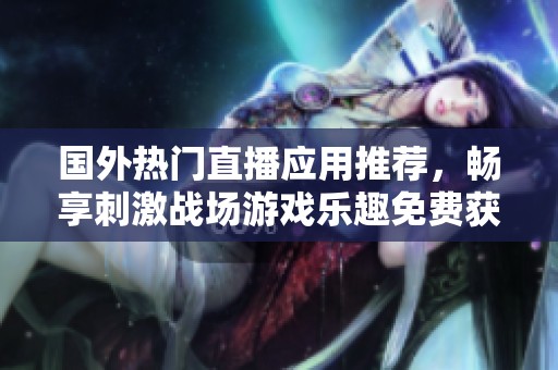 国外热门直播应用推荐，畅享刺激战场游戏乐趣免费获取