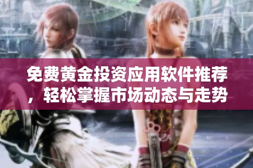 免费黄金投资应用软件推荐，轻松掌握市场动态与走势