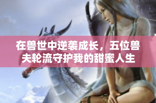 在兽世中逆袭成长，五位兽夫轮流守护我的甜蜜人生