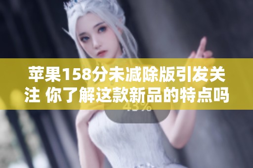 苹果158分未减除版引发关注 你了解这款新品的特点吗
