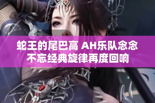 蛇王的尾巴高 AH乐队念念不忘经典旋律再度回响
