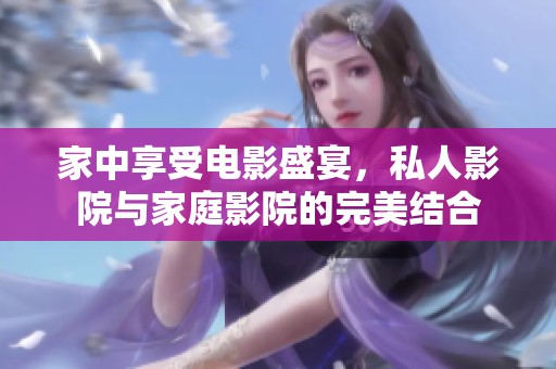 家中享受电影盛宴，私人影院与家庭影院的完美结合