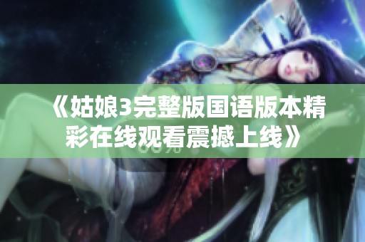 《姑娘3完整版国语版本精彩在线观看震撼上线》