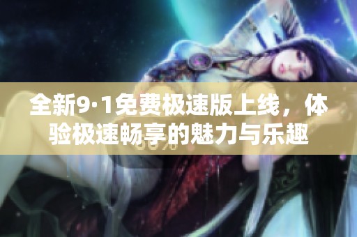 全新9·1免费极速版上线，体验极速畅享的魅力与乐趣