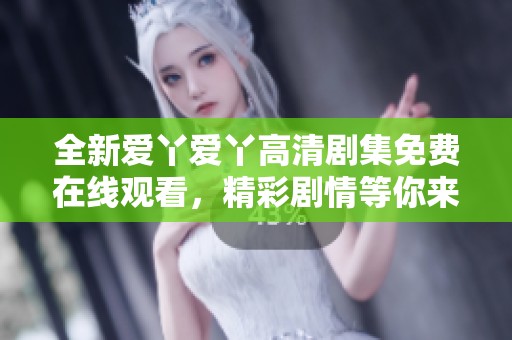 全新爱丫爱丫高清剧集免费在线观看，精彩剧情等你来追！