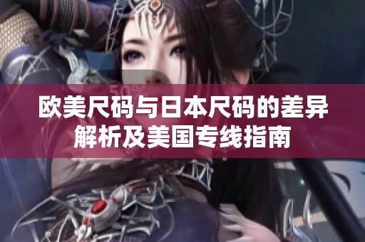 欧美尺码与日本尺码的差异解析及美国专线指南