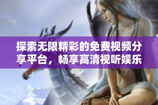 探索无限精彩的免费视频分享平台，畅享高清视听娱乐体验