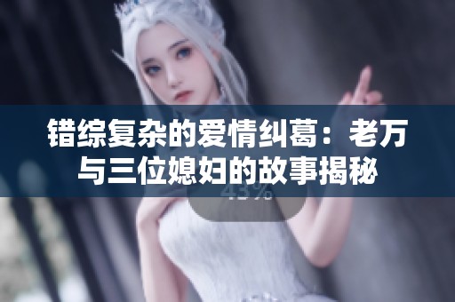 错综复杂的爱情纠葛：老万与三位媳妇的故事揭秘