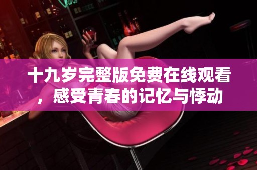 十九岁完整版免费在线观看，感受青春的记忆与悸动