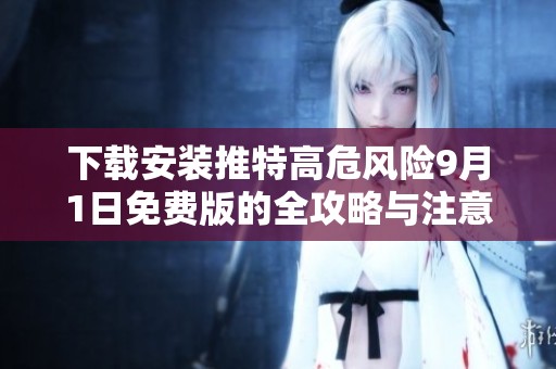 下载安装推特高危风险9月1日免费版的全攻略与注意事项