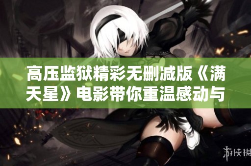 高压监狱精彩无删减版《满天星》电影带你重温感动与激情