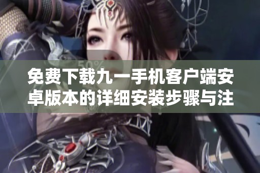 免费下载九一手机客户端安卓版本的详细安装步骤与注意事项