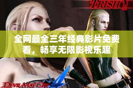 全网最全三年经典影片免费看，畅享无限影视乐趣