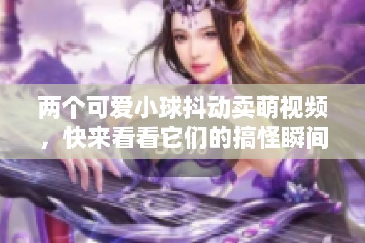 两个可爱小球抖动卖萌视频，快来看看它们的搞怪瞬间！