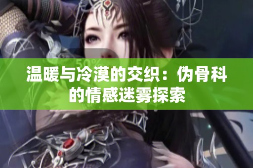 温暖与冷漠的交织：伪骨科的情感迷雾探索