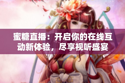 蜜糖直播：开启你的在线互动新体验，尽享视听盛宴