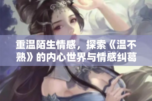 重温陌生情感，探索《温不熟》的内心世界与情感纠葛