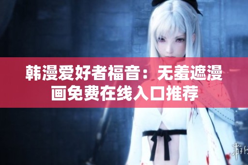韩漫爱好者福音：无羞遮漫画免费在线入口推荐