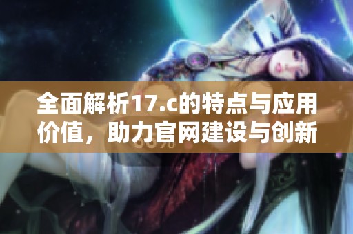 全面解析17.c的特点与应用价值，助力官网建设与创新