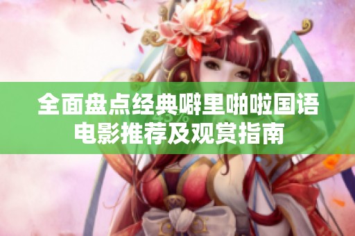 全面盘点经典噼里啪啦国语电影推荐及观赏指南
