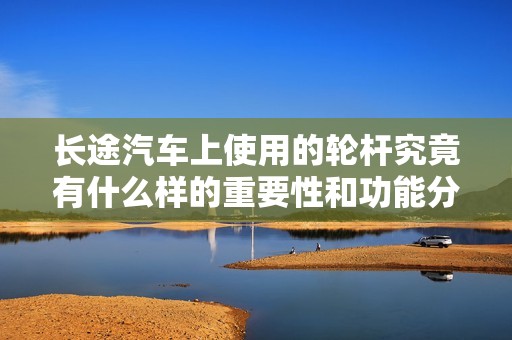 长途汽车上使用的轮杆究竟有什么样的重要性和功能分析