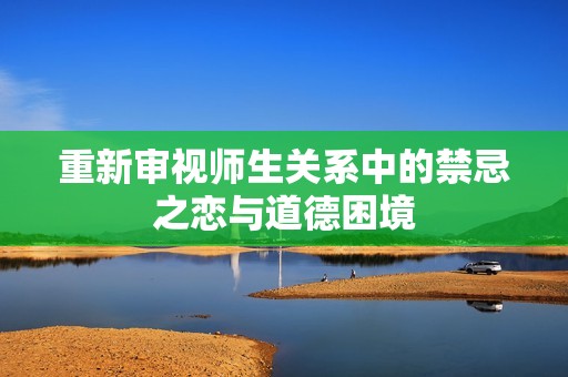 重新审视师生关系中的禁忌之恋与道德困境