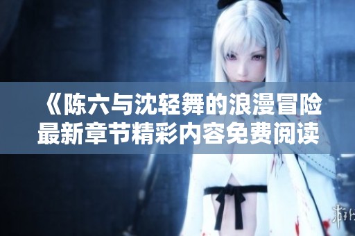 《陈六与沈轻舞的浪漫冒险最新章节精彩内容免费阅读》