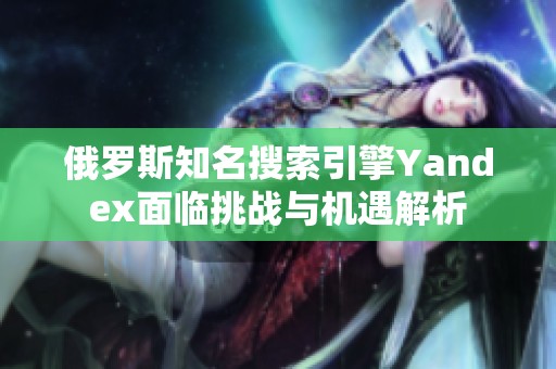 俄罗斯知名搜索引擎Yandex面临挑战与机遇解析