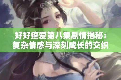 好好疼爱第八集剧情揭秘：复杂情感与深刻成长的交织
