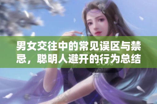 男女交往中的常见误区与禁忌，聪明人避开的行为总结