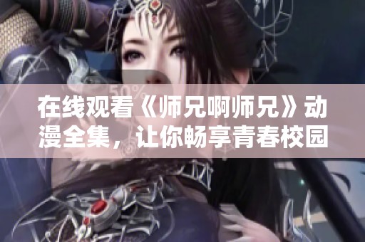在线观看《师兄啊师兄》动漫全集，让你畅享青春校园故事！