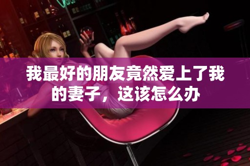 我最好的朋友竟然爱上了我的妻子，这该怎么办