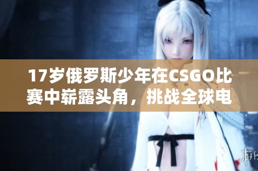 17岁俄罗斯少年在CSGO比赛中崭露头角，挑战全球电竞高手