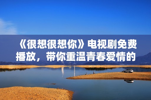 《很想很想你》电视剧免费播放，带你重温青春爱情的感动与回忆