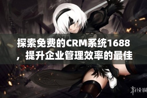 探索免费的CRM系统1688，提升企业管理效率的最佳选择