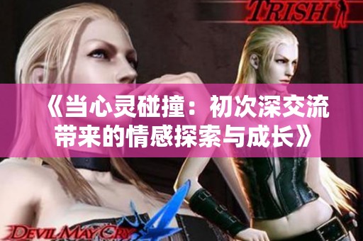 《当心灵碰撞：初次深交流带来的情感探索与成长》