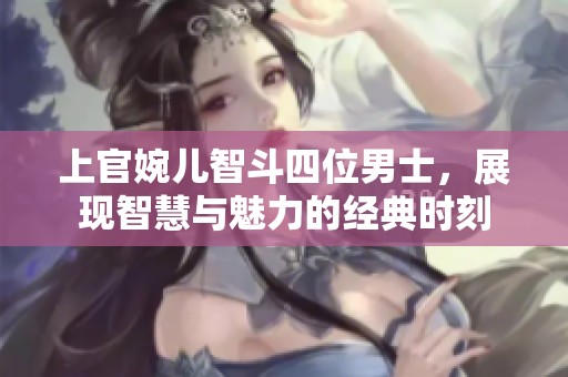 上官婉儿智斗四位男士，展现智慧与魅力的经典时刻