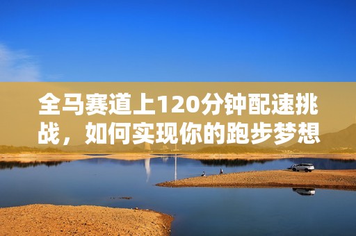 全马赛道上120分钟配速挑战，如何实现你的跑步梦想