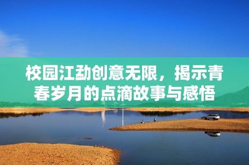 校园江勐创意无限，揭示青春岁月的点滴故事与感悟