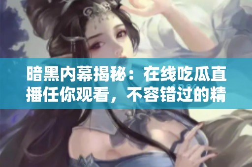 暗黑内幕揭秘：在线吃瓜直播任你观看，不容错过的精彩内容