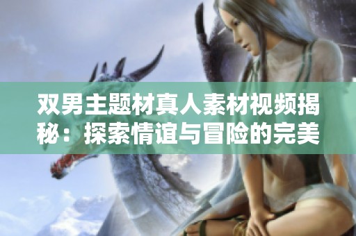 双男主题材真人素材视频揭秘：探索情谊与冒险的完美结合